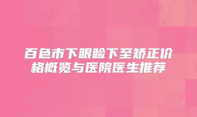 百色市下眼睑下至矫正价格概览与医院医生推荐