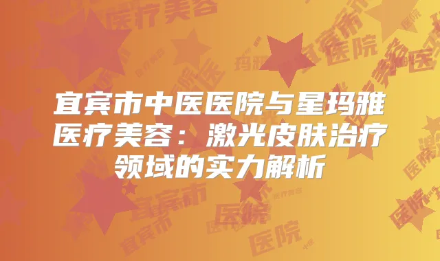宜宾市中医医院与星玛雅医疗美容:激光皮肤领域的实力解析
