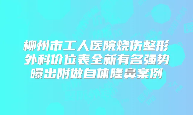 柳州市工人医院烧伤整形外科价位表全新有名强势曝出附做自体隆鼻案例
