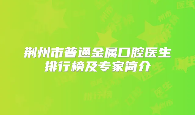 荆州市普通金属口腔医生排行榜及专家简介