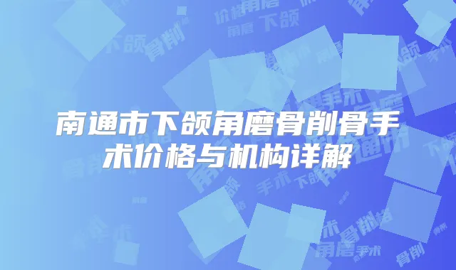 南通市下颌角磨骨削骨手术价格与机构详解