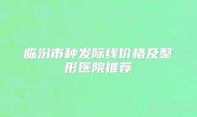临汾市种发际线价格及整形医院推荐