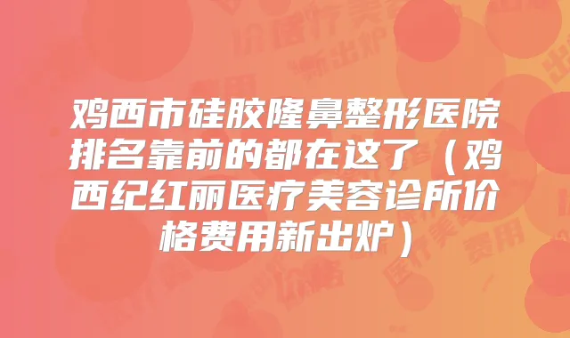 鸡西市硅胶隆鼻整形医院排名靠前的都在这了（鸡西纪红丽医疗美容诊所价格费用新出炉）