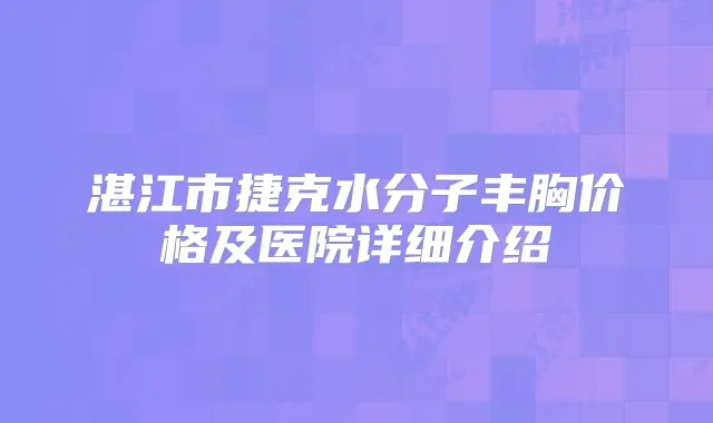 湛江市捷克水分子丰胸价格及医院详细介绍