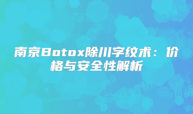 南京Botox除川字纹术：价格与安全性解析