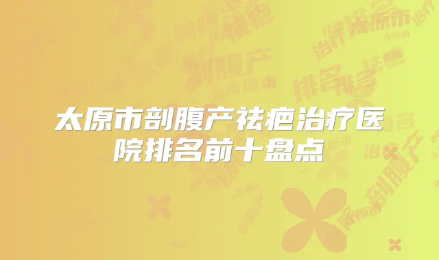 太原市剖腹产祛疤医院排名前十盘点