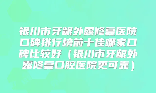 银川市牙龈外露修复医院口碑排行榜前十佳哪家口碑比较好（银川市牙龈外露修复口腔医院更可靠）