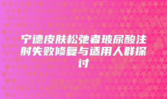 宁德皮肤松弛者玻尿酸注射失败修复与适用人群探讨