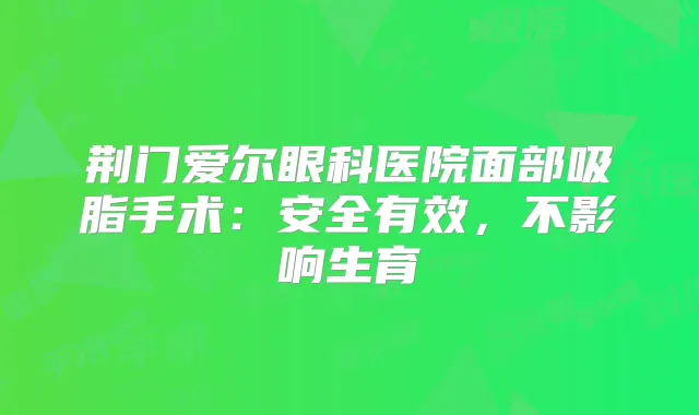 荆门爱尔眼科医院面部吸脂手术:安全有效,不影响生育