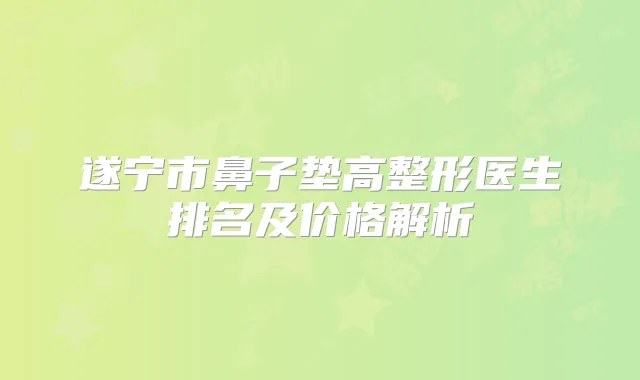 遂宁市鼻子垫高整形医生排名及价格解析