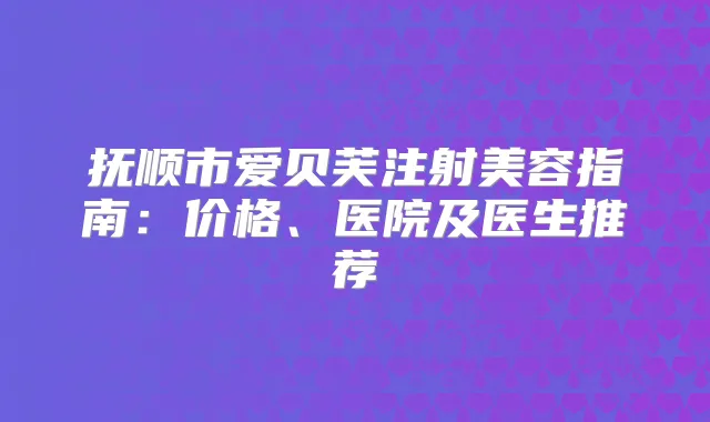 抚顺市爱贝芙注射美容指南：价格、医院及医生推荐