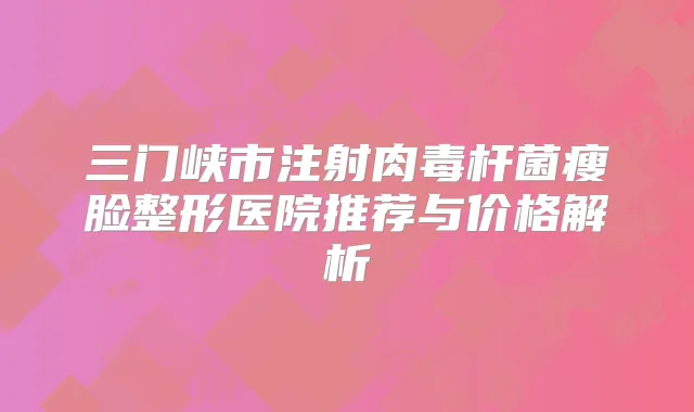 三门峡市注射瘦脸整形医院推荐与价格解析