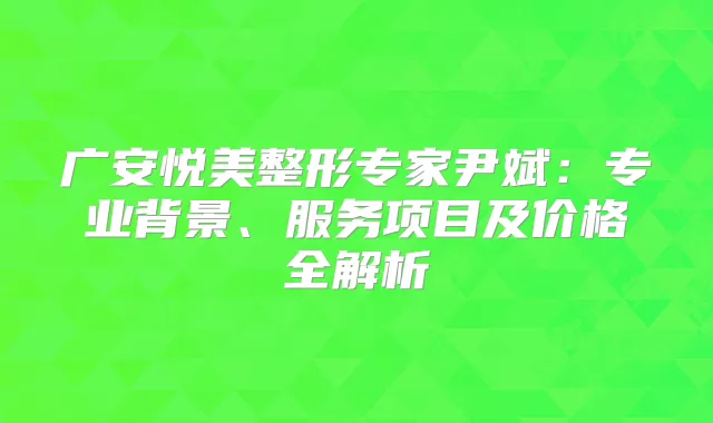 广安悦美整形专家尹斌:专业背景、服务项目及价格全解析