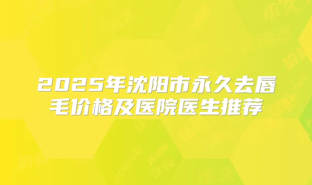 2025年沈阳市永久去唇毛价格及医院医生推荐