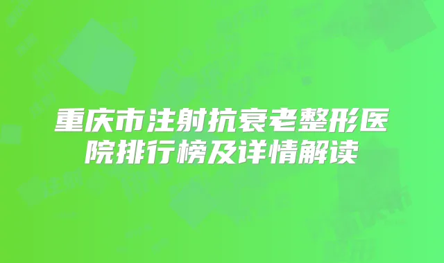 重庆市注射抗衰老整形医院排行榜及详情解读