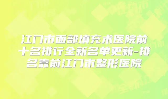 江门市面部填充术医院前十名排行全新名单更新-排名靠前江门市整形医院