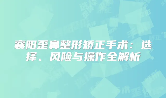 襄阳歪鼻整形矫正手术：选择、风险与操作全解析