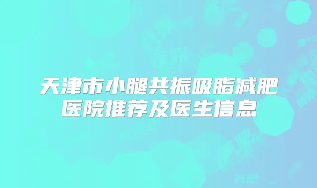 天津市小腿共振吸脂减肥医院推荐及医生信息