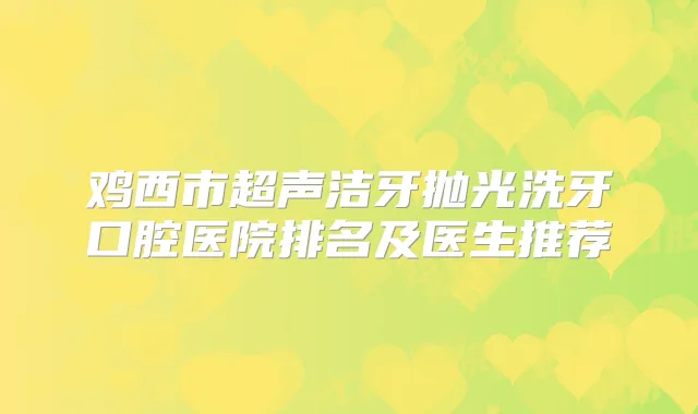 鸡西市超声洁牙抛光洗牙口腔医院排名及医生推荐
