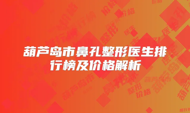 葫芦岛市鼻孔整形医生排行榜及价格解析