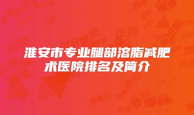 淮安市专业腿部溶脂减肥术医院排名及简介