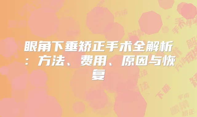眼角下垂矫正手术全解析:方法、费用、原因与恢复