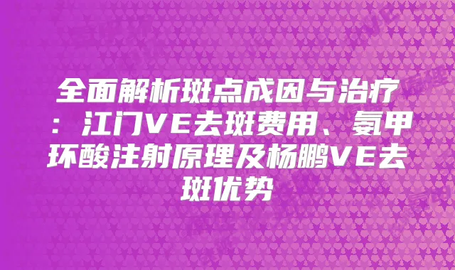 全面解析斑点成因与:江门VE去斑费用、氨甲环酸注射原理及杨鹏VE去斑优势