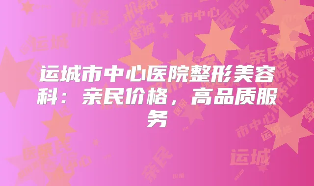 运城市中心医院整形美容科：亲民价格，高品质服务