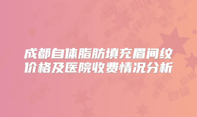 成都自体脂肪填充眉间纹价格及医院收费情况分析