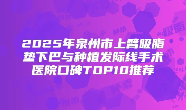 2025年泉州市上臂吸脂垫下巴与种植发际线手术医院口碑TOP10推荐