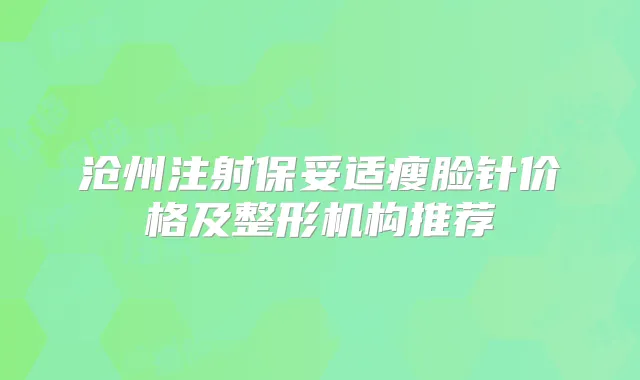 沧州注射瘦脸针价格及整形机构推荐