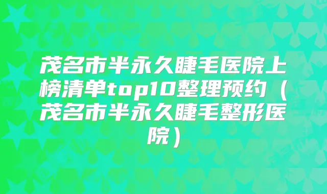 茂名市半永久睫毛医院上榜清单top10整理预约（茂名市半永久睫毛整形医院）