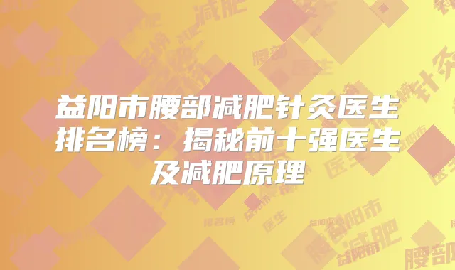 益阳市腰部减肥针灸医生排名榜：揭秘前十强医生及减肥原理