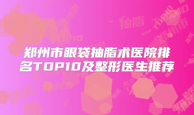 郑州市眼袋抽脂术医院排名TOP10及整形医生推荐
