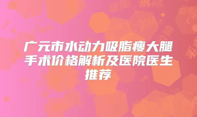 广元市水动力吸脂瘦大腿手术价格解析及医院医生推荐