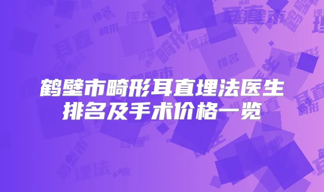 鹤壁市畸形耳直埋法医生排名及手术价格一览