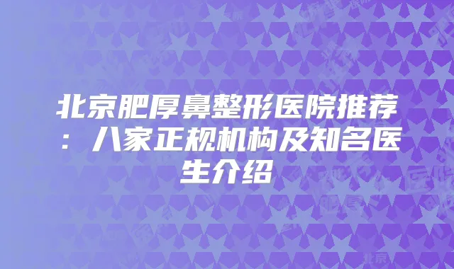 北京肥厚鼻整形医院推荐：八家正规机构及知名医生介绍