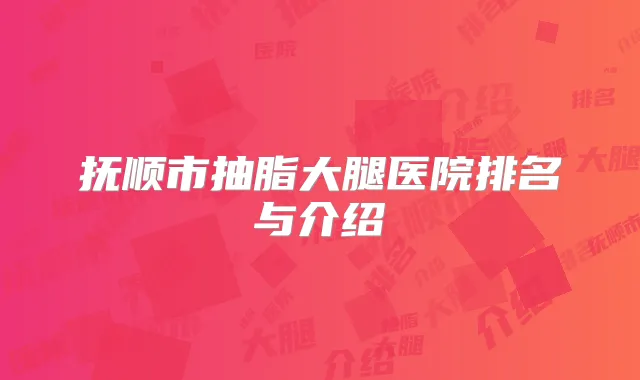 抚顺市抽脂大腿医院排名与介绍