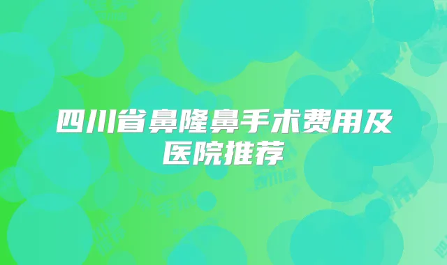 四川省鼻隆鼻手术费用及医院推荐