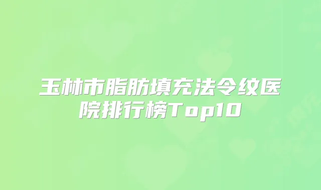 玉林市脂肪填充法令纹医院排行榜Top10