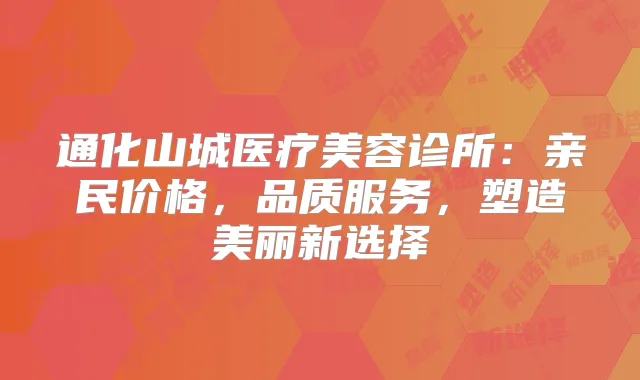 通化山城医疗美容诊所:亲民价格,品质服务,塑造美丽新选择