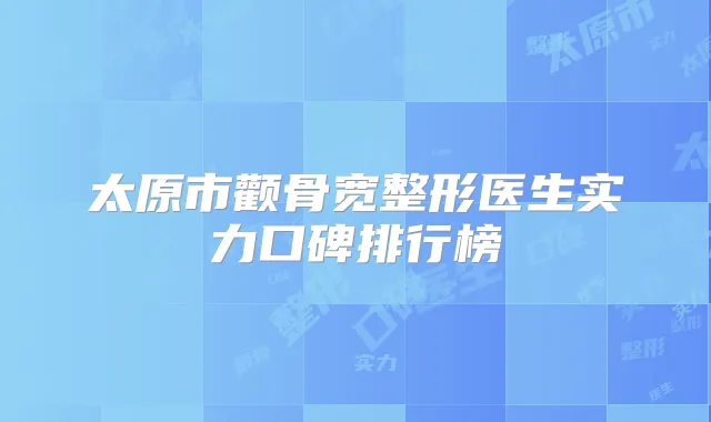 太原市颧骨宽整形医生实力口碑排行榜