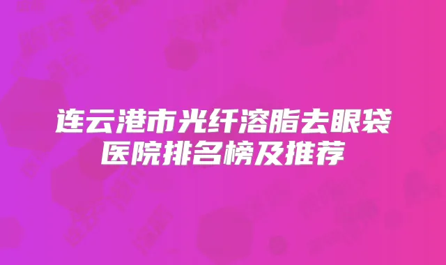 连云港市光纤溶脂去眼袋医院排名榜及推荐