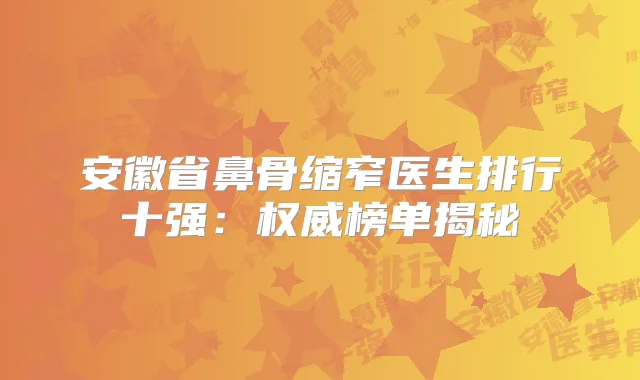 安徽省鼻骨缩窄医生排行十强：榜单揭秘