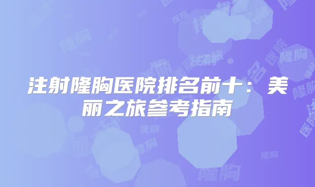 注射隆胸医院排名前十：美丽之旅参考指南