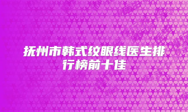 抚州市韩式纹眼线医生排行榜前十佳