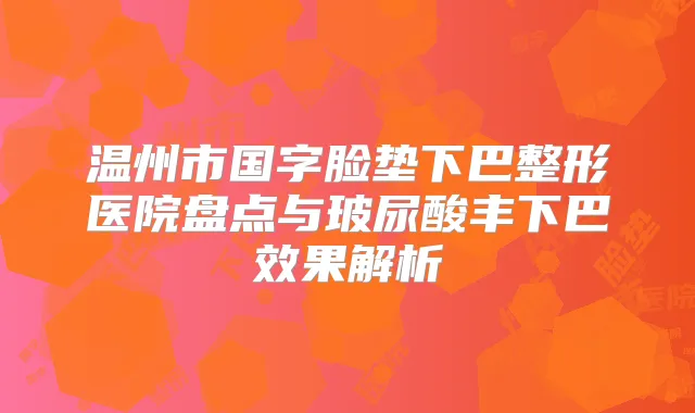 温州市国字脸垫下巴整形医院盘点与玻尿酸丰下巴效果解析