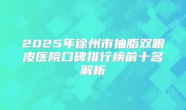 2025年徐州市抽脂双眼皮医院口碑排行榜前十名解析