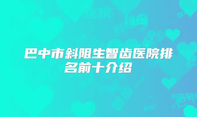 巴中市斜阻生智齿医院排名前十介绍