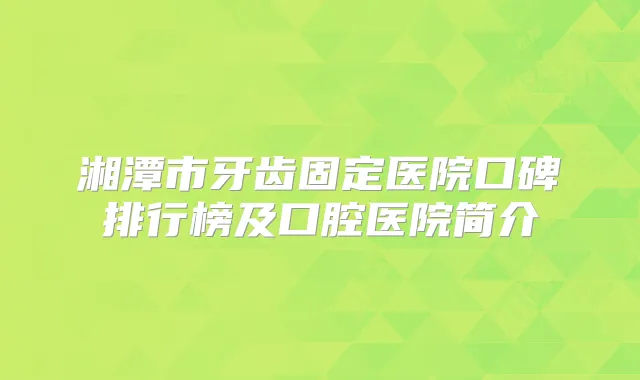 湘潭市牙齿固定医院口碑排行榜及口腔医院简介
